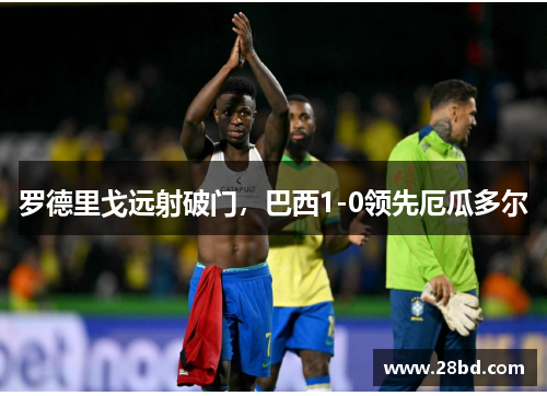 罗德里戈远射破门，巴西1-0领先厄瓜多尔